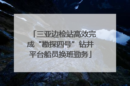 三亚边检站高效完成“勘探四号”钻井平台船员换班勤务