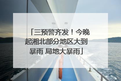 三预警齐发！今晚起湘北部分地区大到暴雨 局地大暴雨