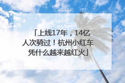 上线17年，14亿人次骑过！杭州小红车凭什么越来越红火