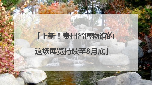 上新！贵州省博物馆的这场展览持续至8月底