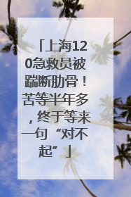 上海120急救员被踹断肋骨！苦等半年多，终于等来一句“对不起”