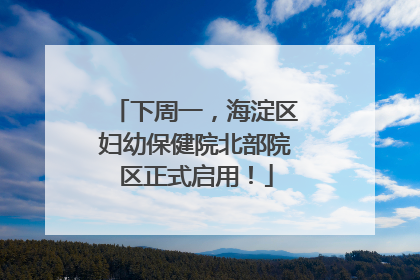 下周一，海淀区妇幼保健院北部院区正式启用！