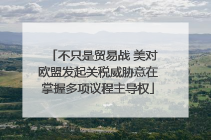 不只是贸易战 美对欧盟发起关税威胁意在掌握多项议程主导权