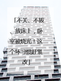 不关、不拔、放床上，卧室被烧光！这个坏习惯赶紧改