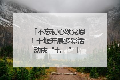 不忘初心颂党恩！十堰开展多彩活动庆“七一”