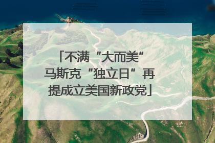 不满“大而美” 马斯克“独立日”再提成立美国新政党