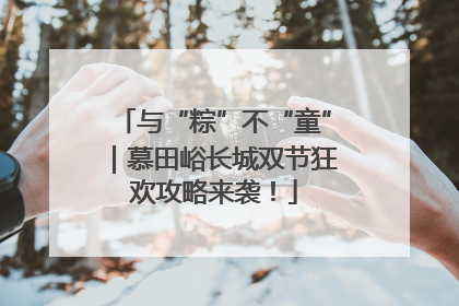 与“粽”不“童”｜慕田峪长城双节狂欢攻略来袭！