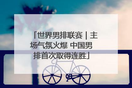 世界男排联赛｜主场气氛火爆 中国男排首次取得连胜
