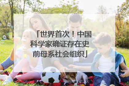 世界首次！中国科学家确证存在史前母系社会组织