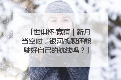 世俱杯·竞猜｜新月当空时，银河战舰还能驶好自己的航线吗？