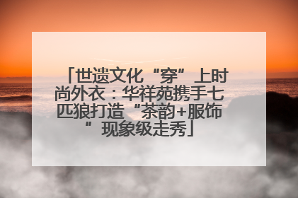 世遗文化“穿”上时尚外衣：华祥苑携手七匹狼打造“茶韵+服饰”现象级走秀