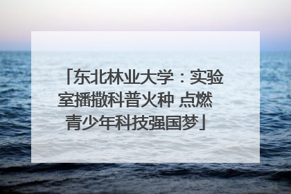 东北林业大学：实验室播撒科普火种 点燃青少年科技强国梦