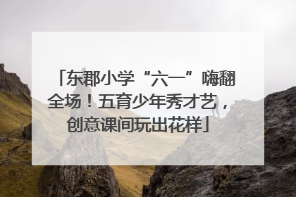 东郡小学“六一”嗨翻全场！五育少年秀才艺，创意课间玩出花样