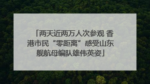 两天近两万人次参观 香港市民“零距离”感受山东舰航母编队雄伟英姿