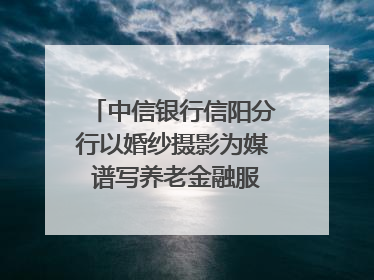 中信银行信阳分行以婚纱摄影为媒 谱写养老金融服务暖心篇章