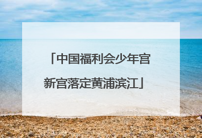 中国福利会少年宫新宫落定黄浦滨江
