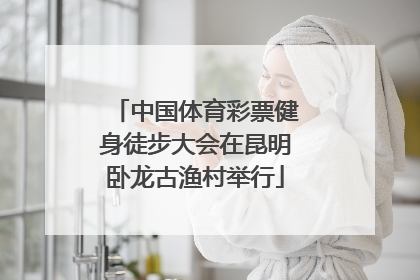 中国体育彩票健身徒步大会在昆明卧龙古渔村举行