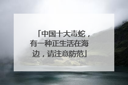 中国十大毒蛇，有一种正生活在海边，请注意防范