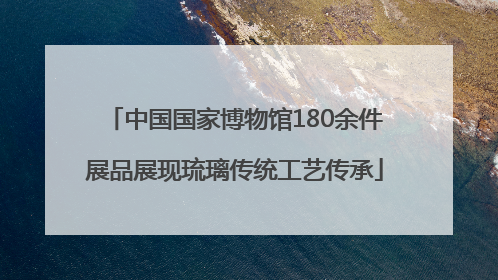 中国国家博物馆180余件展品展现琉璃传统工艺传承
