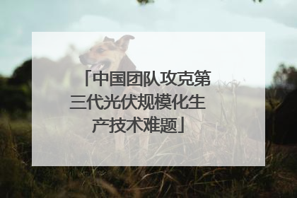 中国团队攻克第三代光伏规模化生产技术难题