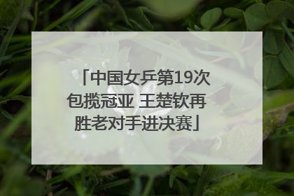 中国女乒第19次包揽冠亚 王楚钦再胜老对手进决赛
