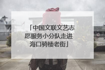 中国文联文艺志愿服务小分队走进海口骑楼老街