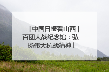 中国日报看山西｜百团大战纪念馆：弘扬伟大抗战精神