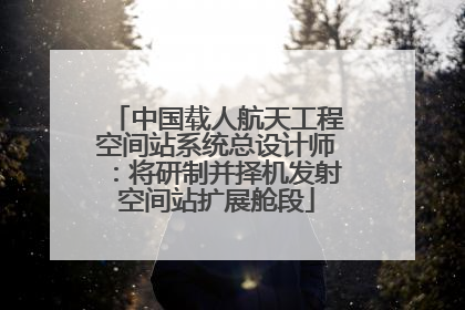 中国载人航天工程空间站系统总设计师：将研制并择机发射空间站扩展舱段