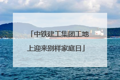 中铁建工集团工地上迎来别样家庭日