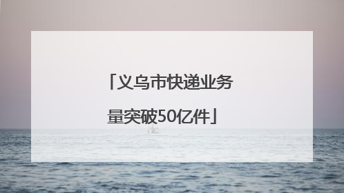 义乌市快递业务量突破50亿件