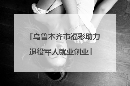 乌鲁木齐市福彩助力退役军人就业创业
