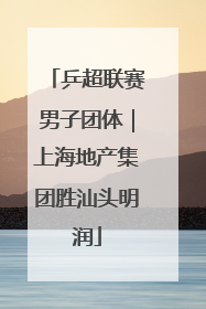 乒超联赛男子团体｜上海地产集团胜汕头明润