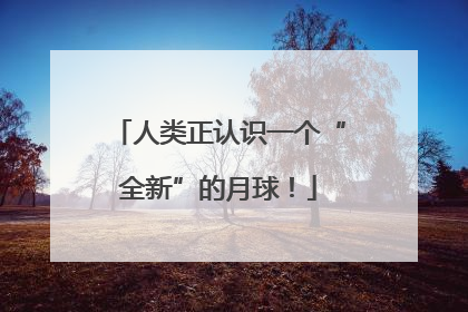 人类正认识一个“全新”的月球！