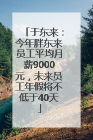 于东来：今年胖东来员工平均月薪9000元，未来员工年假将不低于40天