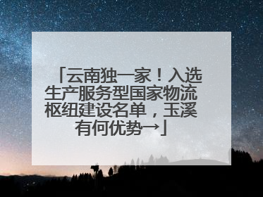 云南独一家！入选生产服务型国家物流枢纽建设名单，玉溪有何优势→