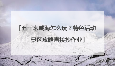 五一来威海怎么玩？特色活动 + 景区攻略直接抄作业