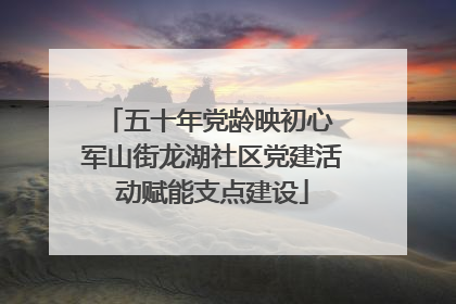 五十年党龄映初心 军山街龙湖社区党建活动赋能支点建设