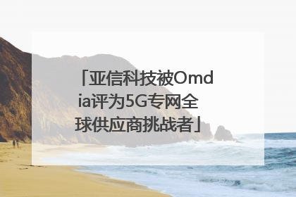 亚信科技被Omdia评为5G专网全球供应商挑战者