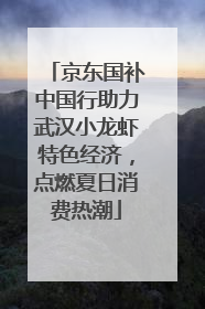 京东国补中国行助力武汉小龙虾特色经济，点燃夏日消费热潮