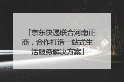 京东快递联合河南正商，合作打造一站式生活服务解决方案