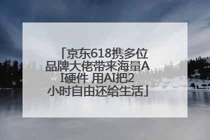 京东618携多位品牌大佬带来海量AI硬件 用AI把2小时自由还给生活