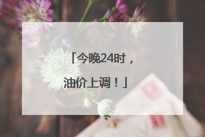 今晚24时，油价上调！