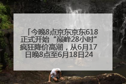 今晚8点京东京东618正式开始“巅峰28小时”疯狂降价高潮，从6月17日晚8点至6月18日24点内最便宜优惠