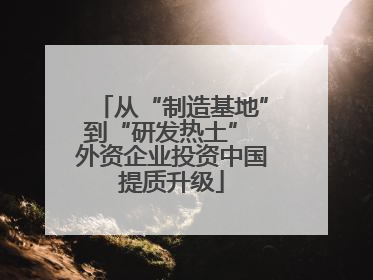 从“制造基地”到“研发热土” 外资企业投资中国提质升级