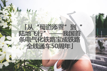 从“蜀道添翼”到“陆地飞行”——我国首条电气化铁路宝成铁路全线通车50周年