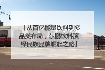 从百亿能量饮料到多品类布局，东鹏饮料演绎民族品牌崛起之路