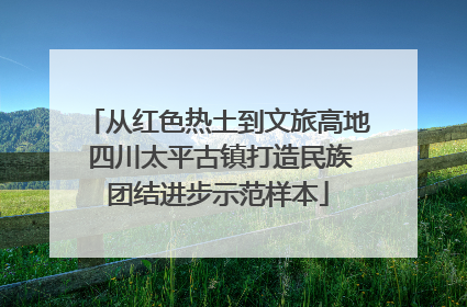 从红色热土到文旅高地 四川太平古镇打造民族团结进步示范样本