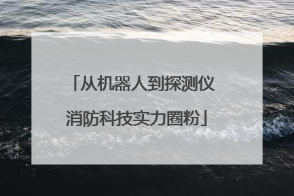 从机器人到探测仪 消防科技实力圈粉