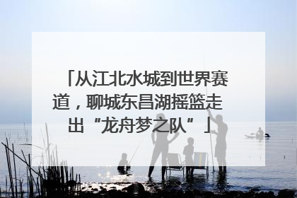 从江北水城到世界赛道，聊城东昌湖摇篮走出“龙舟梦之队”