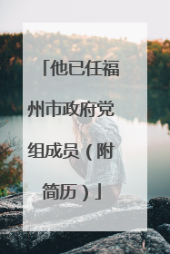 他已任福州市政府党组成员（附简历）